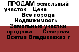 ПРОДАМ земельный участок › Цена ­ 300 000 - Все города Недвижимость » Земельные участки продажа   . Северная Осетия,Владикавказ г.